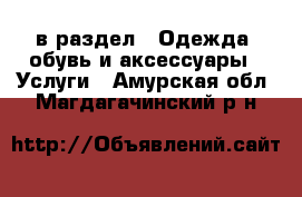  в раздел : Одежда, обувь и аксессуары » Услуги . Амурская обл.,Магдагачинский р-н